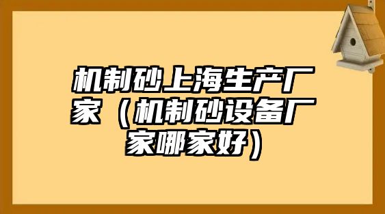 機制砂上海生產(chǎn)廠家（機制砂設(shè)備廠家哪家好）