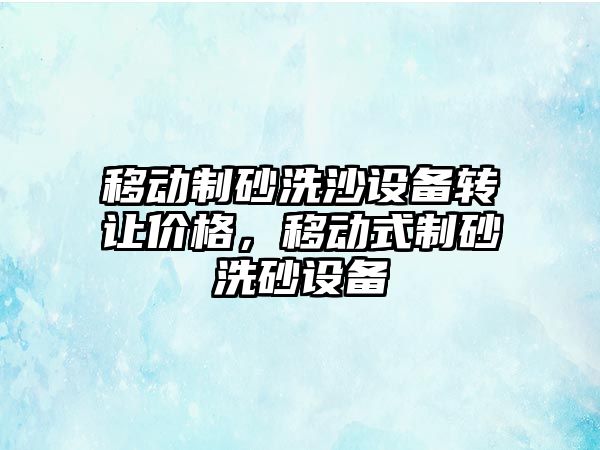 移動制砂洗沙設備轉讓價格，移動式制砂洗砂設備