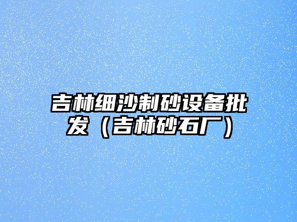 吉林細沙制砂設備批發（吉林砂石廠）