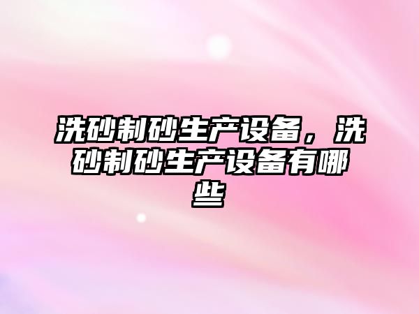 洗砂制砂生產設備，洗砂制砂生產設備有哪些