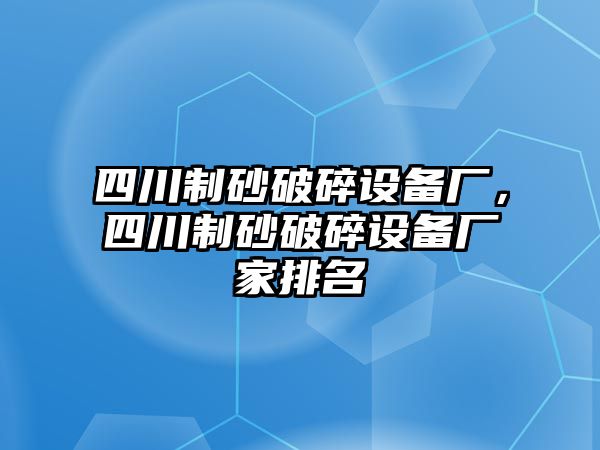 四川制砂破碎設備廠，四川制砂破碎設備廠家排名