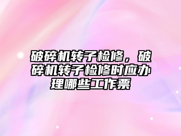 破碎機轉子檢修，破碎機轉子檢修時應辦理哪些工作票