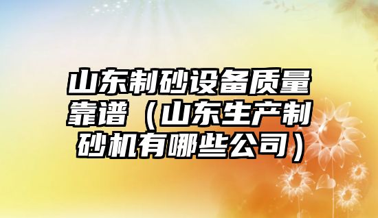 山東制砂設(shè)備質(zhì)量靠譜（山東生產(chǎn)制砂機(jī)有哪些公司）