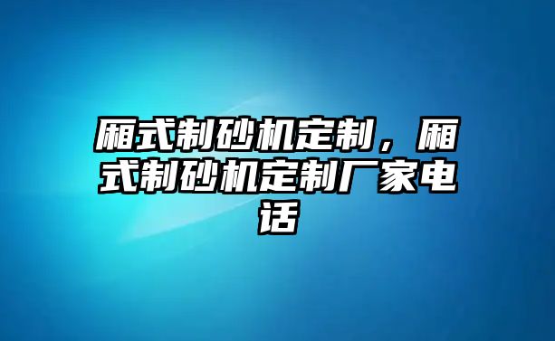 廂式制砂機定制，廂式制砂機定制廠家電話