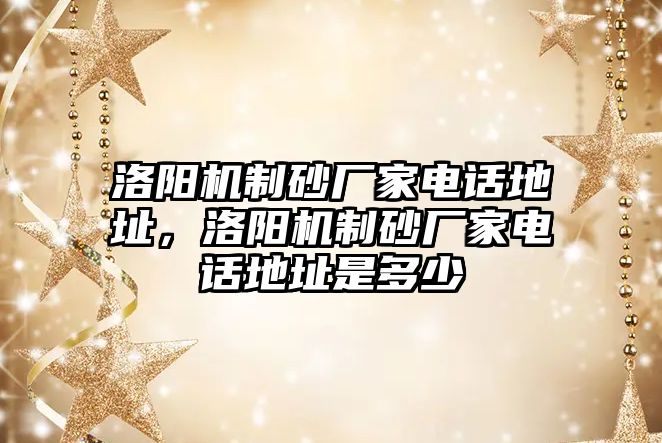 洛陽機制砂廠家電話地址，洛陽機制砂廠家電話地址是多少