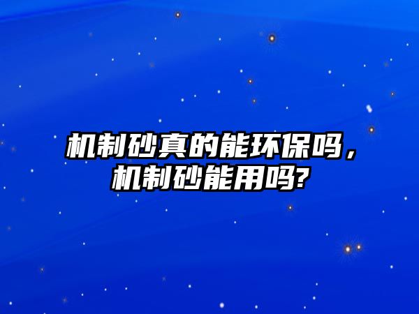 機制砂真的能環(huán)保嗎，機制砂能用嗎?