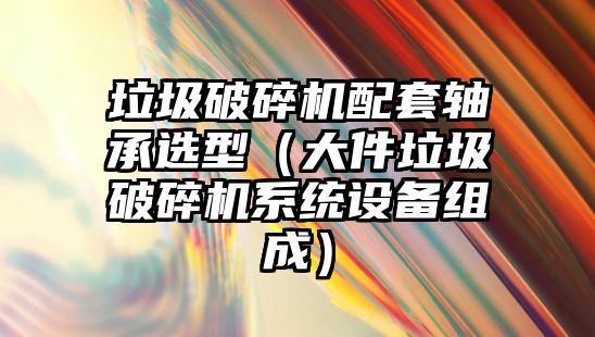 垃圾破碎機配套軸承選型（大件垃圾破碎機系統設備組成）