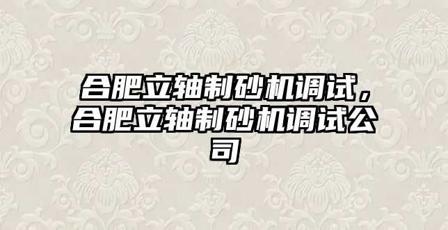 合肥立軸制砂機調試，合肥立軸制砂機調試公司