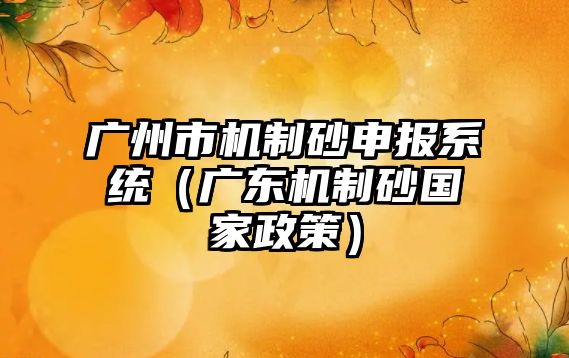 廣州市機制砂申報系統（廣東機制砂國家政策）