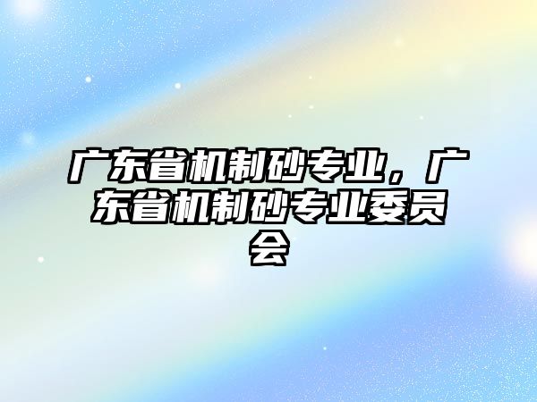 廣東省機制砂專業，廣東省機制砂專業委員會