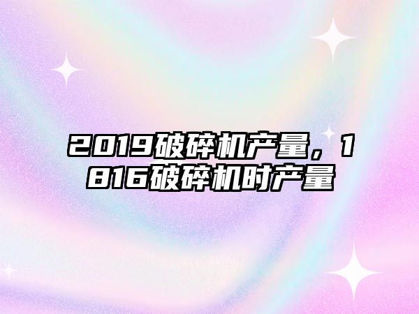 2019破碎機產量，1816破碎機時產量