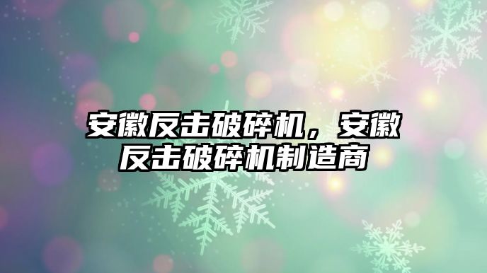 安徽反擊破碎機，安徽反擊破碎機制造商