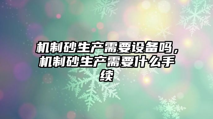 機制砂生產需要設備嗎，機制砂生產需要什么手續