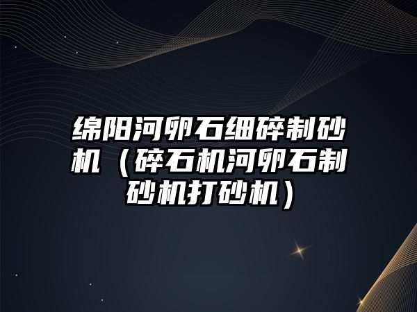 綿陽河卵石細(xì)碎制砂機（碎石機河卵石制砂機打砂機）