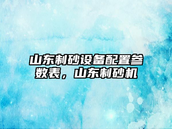 山東制砂設備配置參數(shù)表，山東制砂機