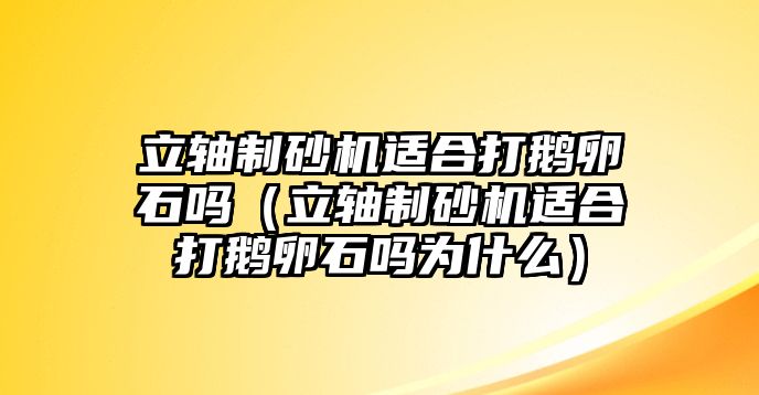 立軸制砂機適合打鵝卵石嗎（立軸制砂機適合打鵝卵石嗎為什么）