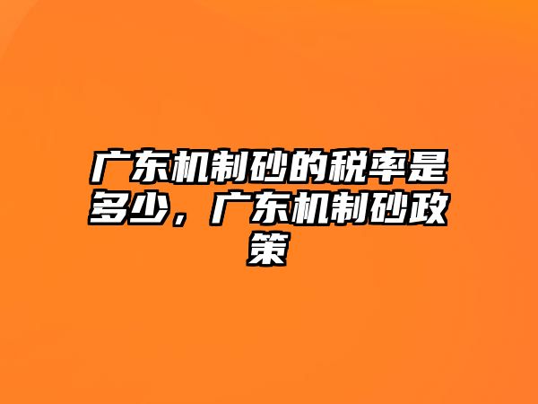 廣東機制砂的稅率是多少，廣東機制砂政策