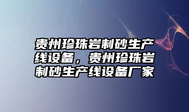 貴州珍珠巖制砂生產線設備，貴州珍珠巖制砂生產線設備廠家