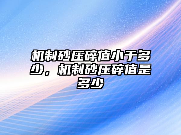 機制砂壓碎值小于多少，機制砂壓碎值是多少