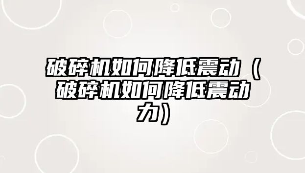 破碎機如何降低震動（破碎機如何降低震動力）