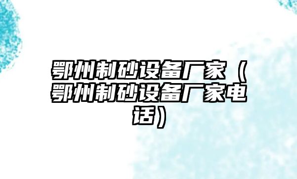 鄂州制砂設(shè)備廠家（鄂州制砂設(shè)備廠家電話）