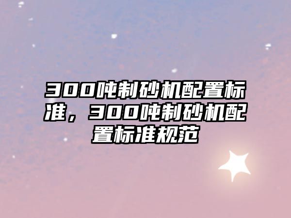 300噸制砂機配置標準，300噸制砂機配置標準規范