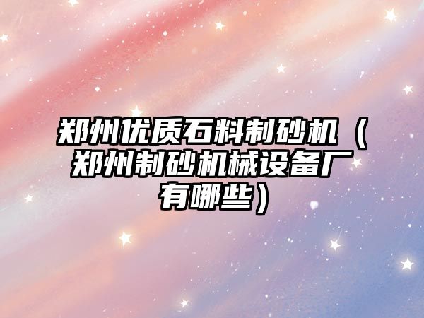 鄭州優質石料制砂機（鄭州制砂機械設備廠有哪些）