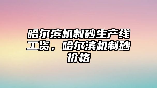 哈爾濱機制砂生產線工資，哈爾濱機制砂價格