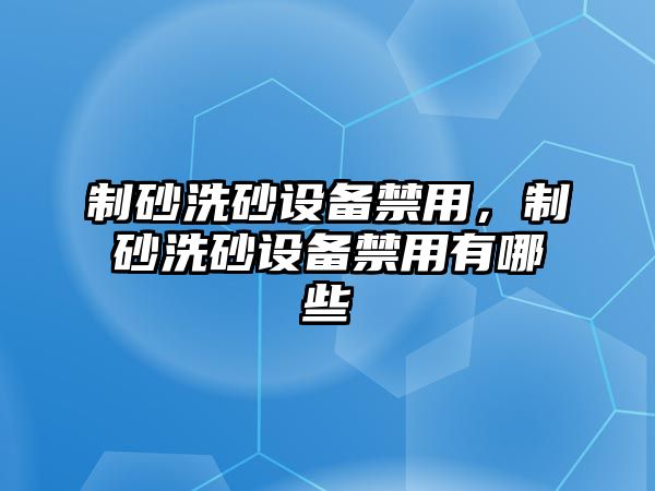 制砂洗砂設(shè)備禁用，制砂洗砂設(shè)備禁用有哪些