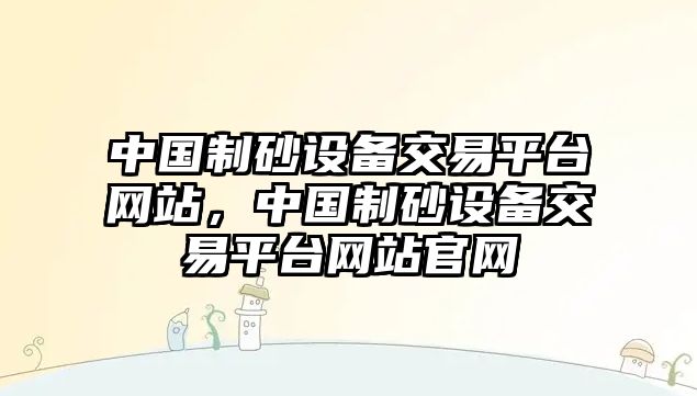 中國制砂設備交易平臺網站，中國制砂設備交易平臺網站官網