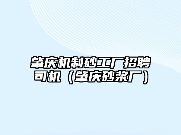 肇慶機制砂工廠招聘司機（肇慶砂漿廠）