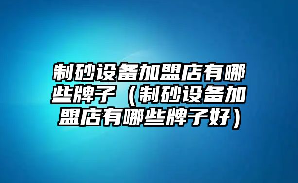 制砂設備加盟店有哪些牌子（制砂設備加盟店有哪些牌子好）