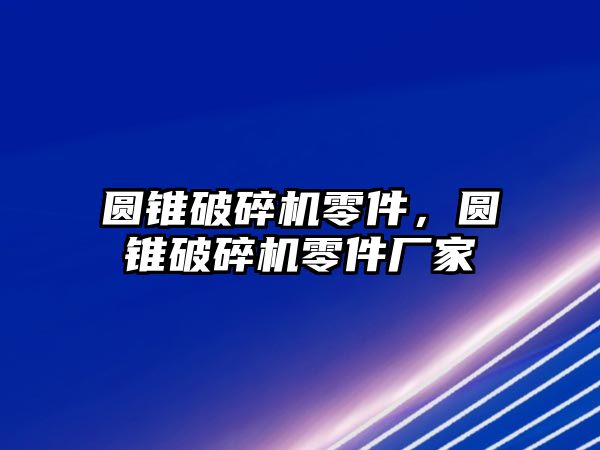 圓錐破碎機零件，圓錐破碎機零件廠家