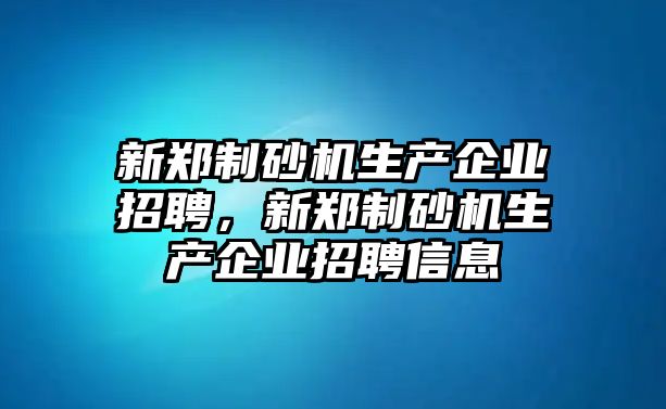 新鄭制砂機生產企業招聘，新鄭制砂機生產企業招聘信息