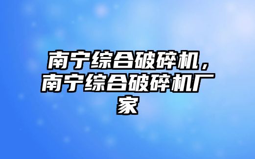 南寧綜合破碎機，南寧綜合破碎機廠家