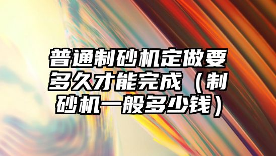 普通制砂機定做要多久才能完成（制砂機一般多少錢）