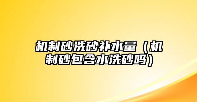 機制砂洗砂補水量（機制砂包含水洗砂嗎）