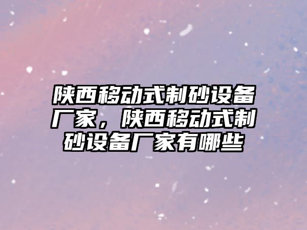 陜西移動式制砂設備廠家，陜西移動式制砂設備廠家有哪些