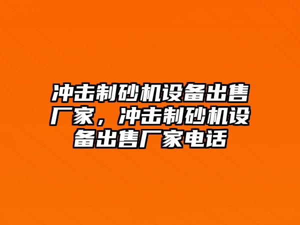 沖擊制砂機設備出售廠家，沖擊制砂機設備出售廠家電話