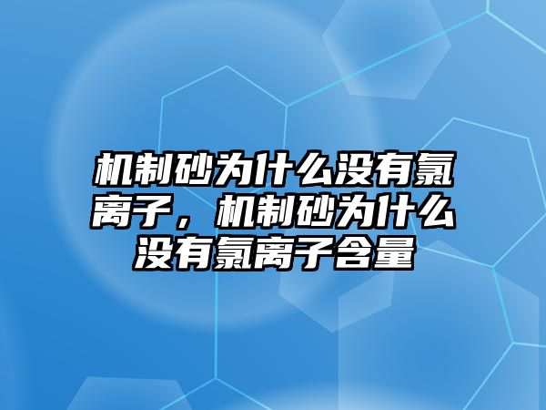 機(jī)制砂為什么沒有氯離子，機(jī)制砂為什么沒有氯離子含量