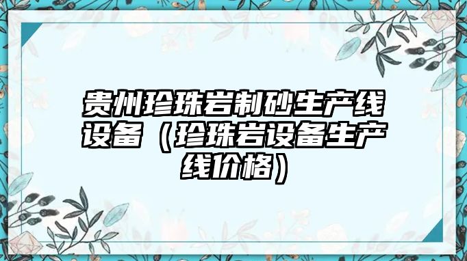 貴州珍珠巖制砂生產線設備（珍珠巖設備生產線價格）