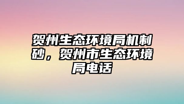 賀州生態環境局機制砂，賀州市生態環境局電話