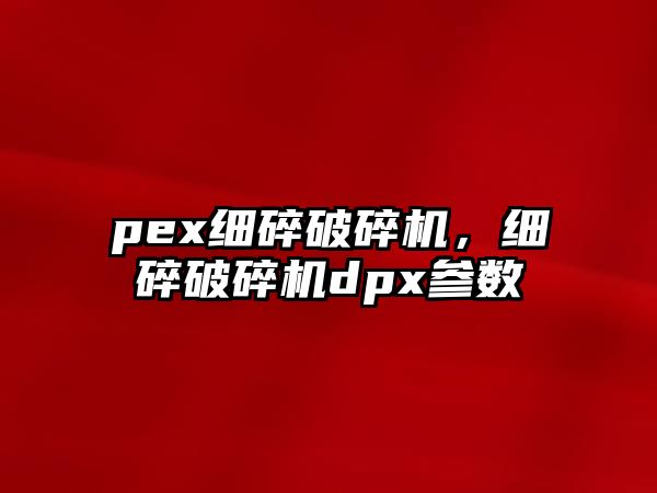 pex細碎破碎機，細碎破碎機dpx參數