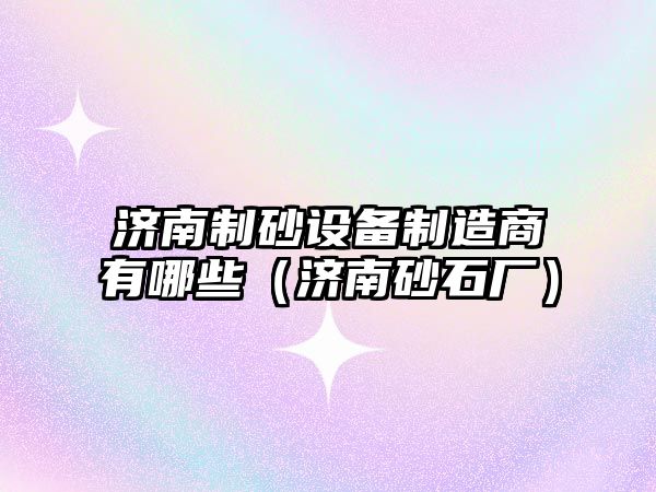 濟南制砂設備制造商有哪些（濟南砂石廠）