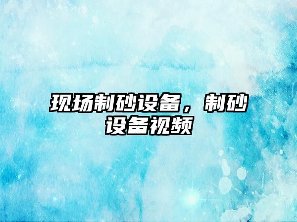 現場制砂設備，制砂設備視頻