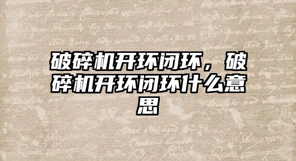 破碎機開環閉環，破碎機開環閉環什么意思