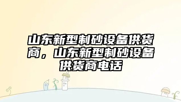 山東新型制砂設備供貨商，山東新型制砂設備供貨商電話