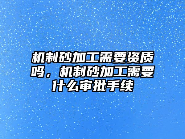 機(jī)制砂加工需要資質(zhì)嗎，機(jī)制砂加工需要什么審批手續(xù)