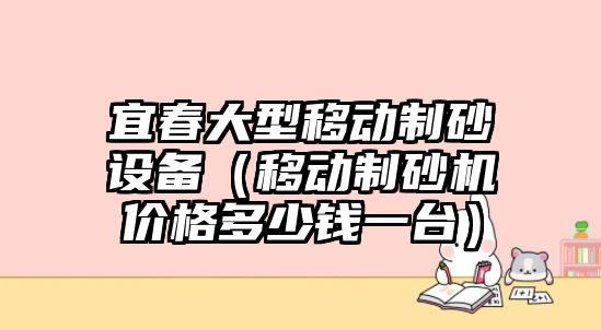 宜春大型移動制砂設備（移動制砂機價格多少錢一臺）