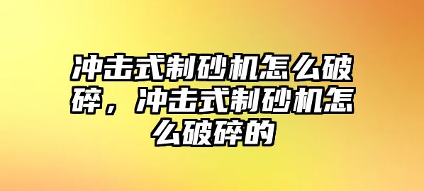 沖擊式制砂機怎么破碎，沖擊式制砂機怎么破碎的